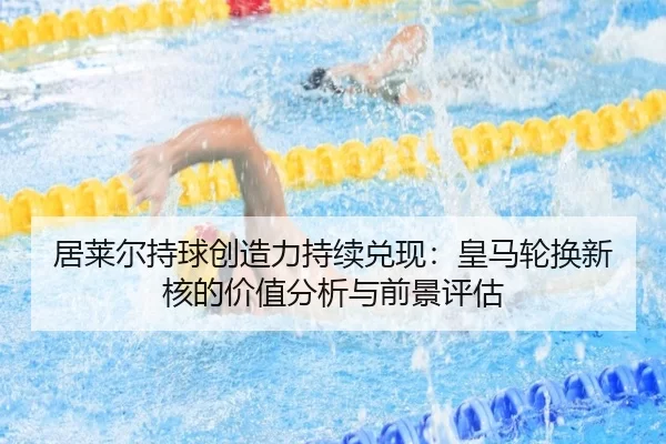 居莱尔持球创造力持续兑现：皇马轮换新核的价值分析与前景评估