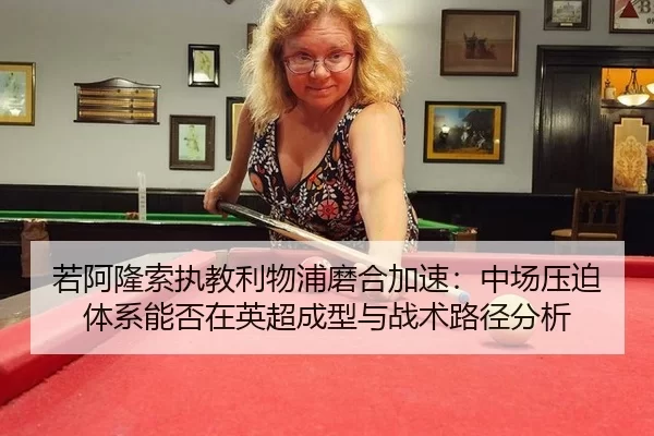 若阿隆索执教利物浦磨合加速：中场压迫体系能否在英超成型与战术路径分析