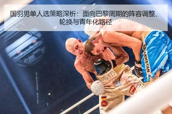 国羽男单人选策略深析：面向巴黎周期的阵容调整、轮换与青年化路径