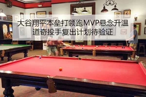 大谷翔平本垒打领跑MVP悬念升温 道奇投手复出计划待验证